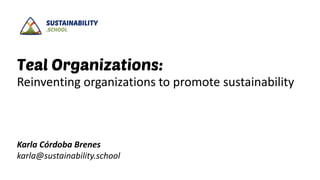 Teal Organizations:
Reinventing organizations to promote sustainability
Karla Córdoba Brenes
karla@sustainability.school
 
