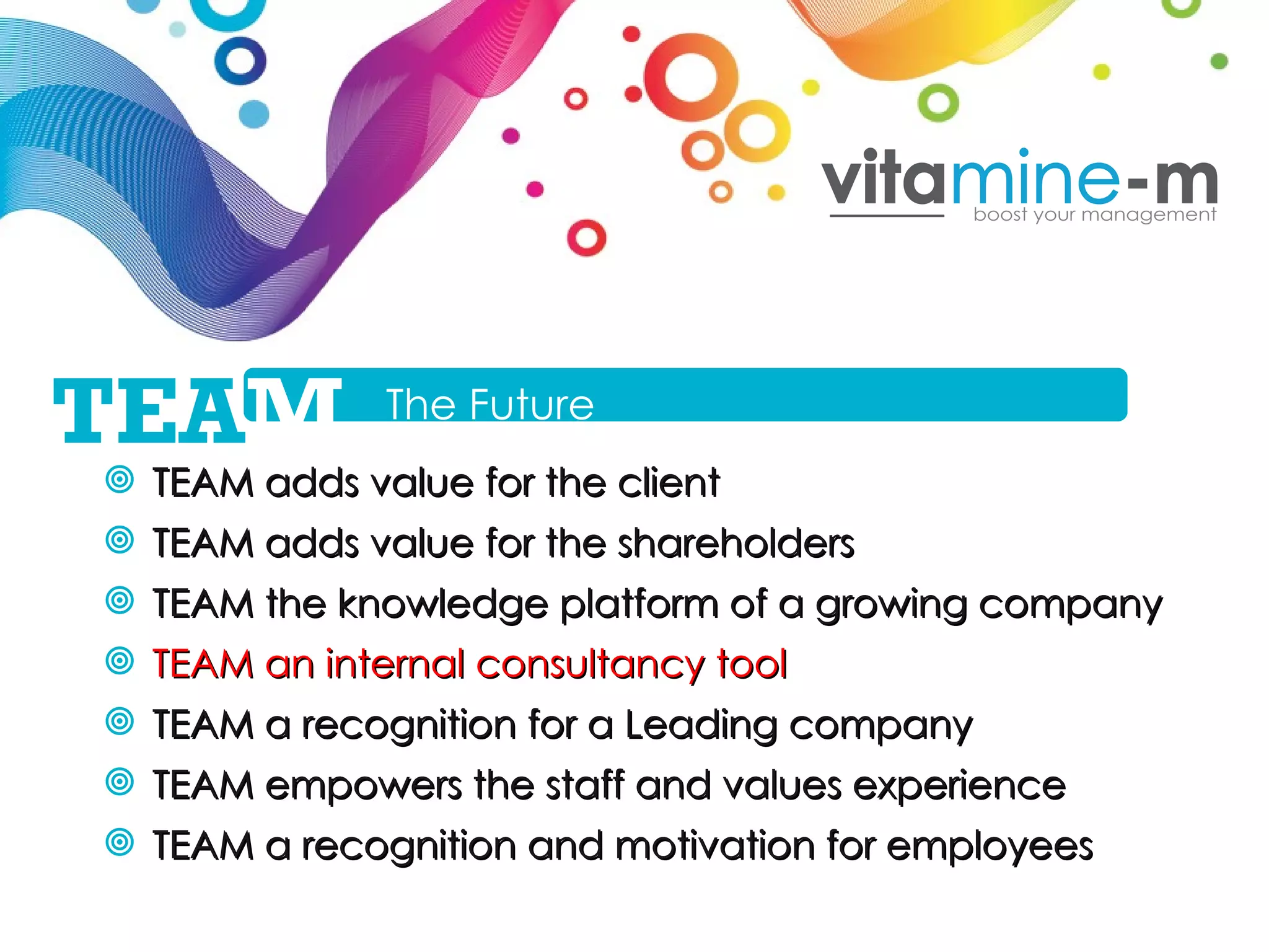TEAM adds value for the client TEAM adds value for the shareholders TEAM the knowledge platform of a growing company TEAM an internal consultancy tool TEAM a recognition for a Leading company TEAM empowers the staff and values experience TEAM a recognition and motivation for employees The Future TEA M 