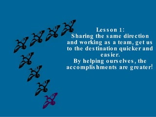 Lesson 1: Sharing the same direction and working as a team, get us  to the destination quicker and  easier.  By helping ourselves, the accomplishments are greater! 