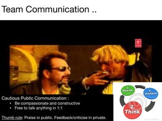 Cautious Public Communication :
•  Be compassionate and constructive
•  Free to talk anything in 1:1
Thumb rule: Praise in public. Feedback/criticise in private.
Team Communication ..
 