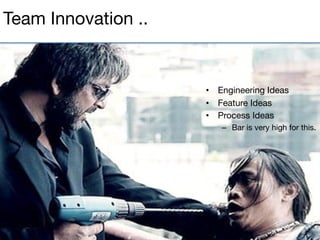 •  Engineering Ideas
•  Feature Ideas
•  Process Ideas
–  Bar is very high for this.
Team Innovation ..
 