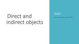 Team
Direct and
indirect objects
Francisco Alberto Vega De Elias
 