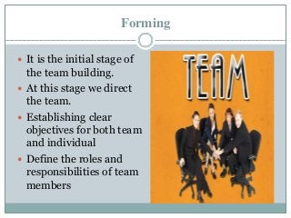 Forming
 It is the initial stage of
the team building.
 At this stage we direct
the team.
 Establishing clear
objectives for both team
and individual
 Define the roles and
responsibilities of team
members
 