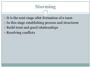 Storming
 It is the next stage after formation of a team
 In this stage establishing process and structures
 Build trust and good relationships
 Resolving conflicts
 