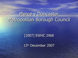 Pierce v Doncaster Metropolitan Borough Council [2007] EWHC 2968 13 th  December 2007 
