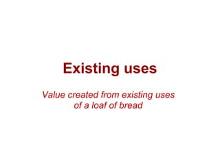 Existing uses
Value created from existing uses
        of a loaf of bread
 
