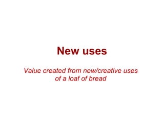 New uses
Value created from new/creative uses
          of a loaf of bread
 