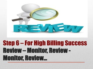 Step 6 – For High Billing Success
Review – Monitor, Review -
Monitor, Review…
 