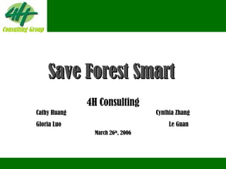 Save Forest Smart   4H Consulting Cathy Huang  Cynthia Zhang Gloria Luo   Le Guan March 26 th , 2006 Consulting Group Consulting Group 