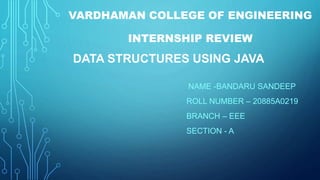 VARDHAMAN COLLEGE OF ENGINEERING
INTERNSHIP REVIEW
DATA STRUCTURES USING JAVA
NAME -BANDARU SANDEEP
ROLL NUMBER – 20885A0219
BRANCH – EEE
SECTION - A
 