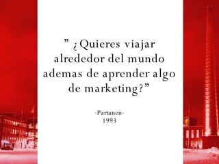 ”  ¿Quieres viajar alrededor del mundo ademas de aprender algo de marketing?” -Partanen- 1993 