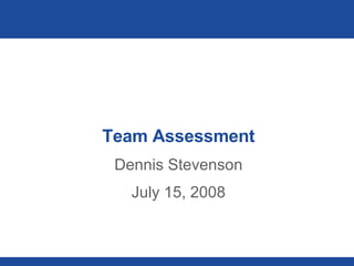Team Assessment Dennis Stevenson July 15, 2008 