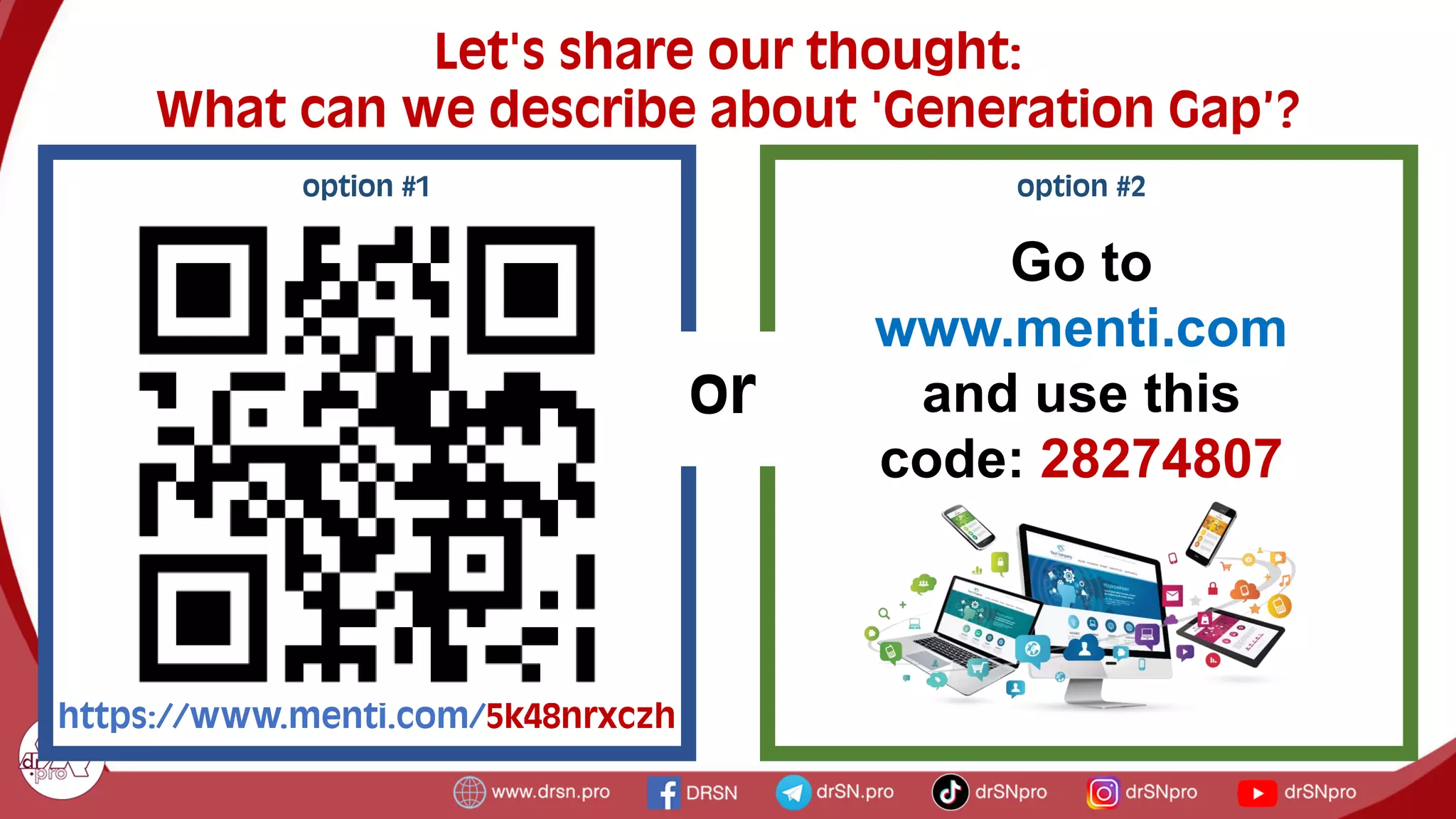 option #1
https://www.menti.com/5k48nrxczh
Let's share our thought:
What can we describe about 'Generation Gap’?
Go to
www.menti.com
and use this
code: 28274807
option #2
or
 
