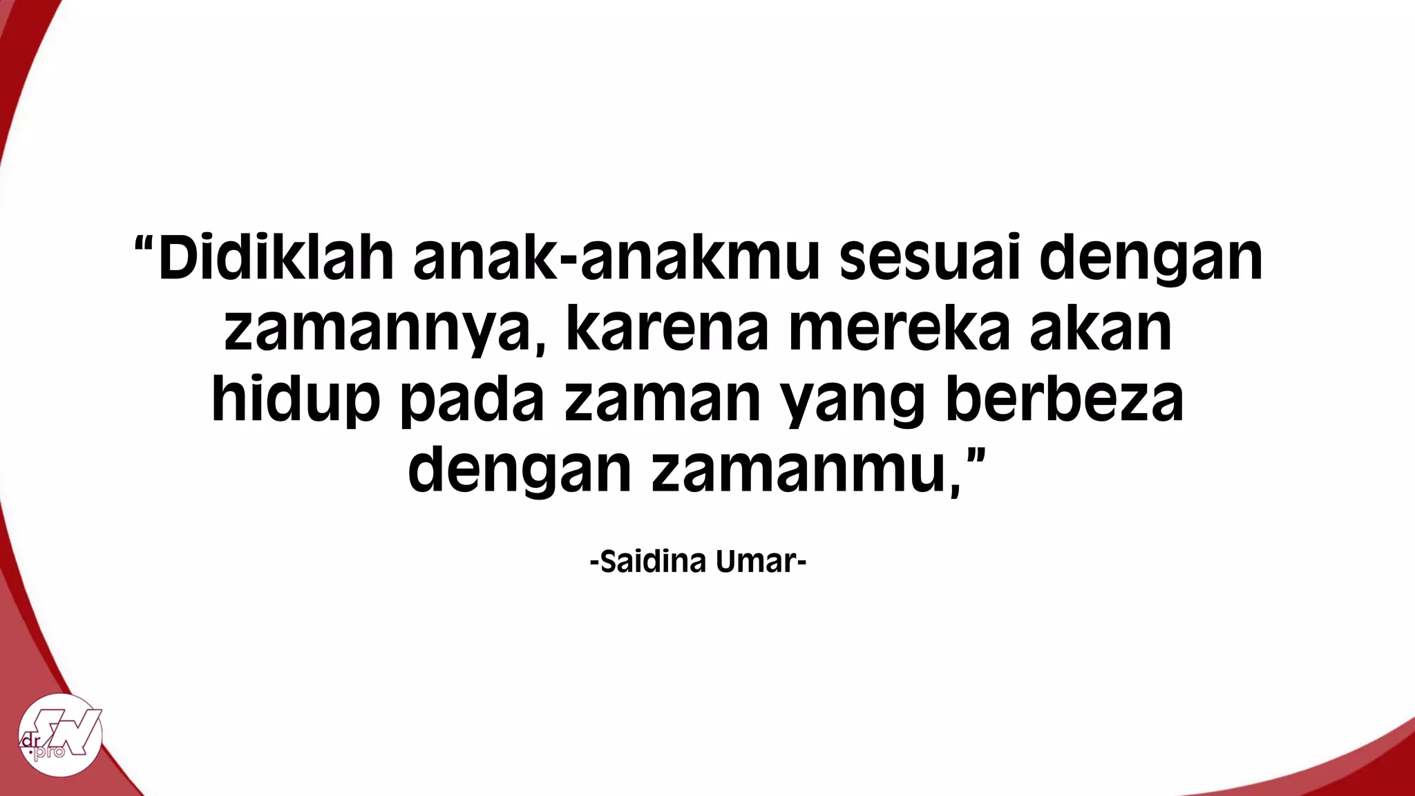 “Didiklah anak-anakmu sesuai dengan
zamannya, karena mereka akan
hidup pada zaman yang berbeza
dengan zamanmu,”
-Saidina Umar-
 