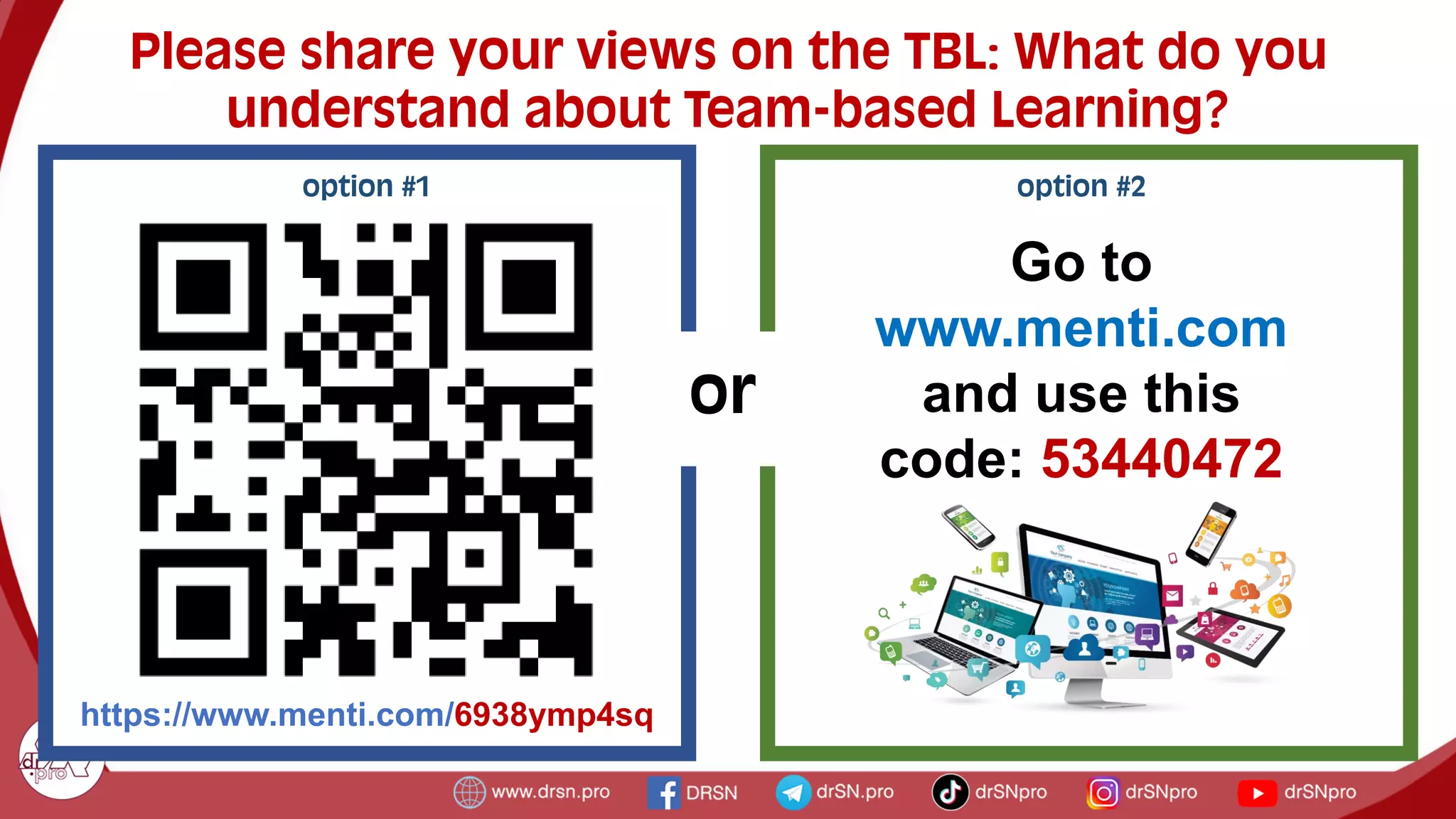 option #1
https://www.menti.com/6938ymp4sq
Please share your views on the TBL: What do you
understand about Team-based Learning?
Go to
www.menti.com
and use this
code: 53440472
option #2
or
 
