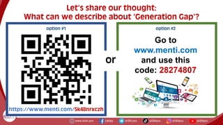 option #1
https://www.menti.com/5k48nrxczh
Let's share our thought:
What can we describe about 'Generation Gap’?
Go to
www.menti.com
and use this
code: 28274807
option #2
or
 