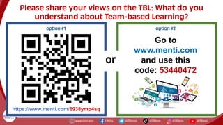 option #1
https://www.menti.com/6938ymp4sq
Please share your views on the TBL: What do you
understand about Team-based Learning?
Go to
www.menti.com
and use this
code: 53440472
option #2
or
 