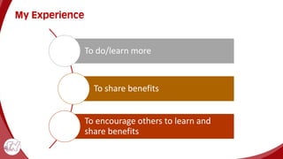 My Experience
To do/learn more
To share benefits
To encourage others to learn and
share benefits
 