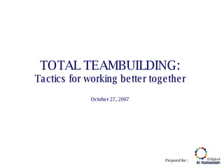 TOTAL TEAMBUILDING: Tactics for working better together October 27, 2007 Prepared for : 