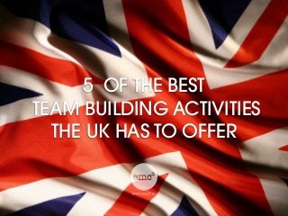 5 OF THE BEST
TEAM BUILDING ACTIVITIES 
THE UK HAS TO OFFER
 