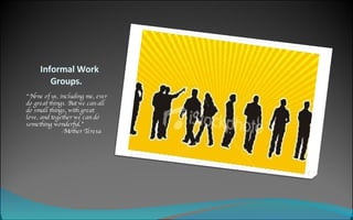 Informal Work Groups. “ None of us, including me, ever do great things. But we can all do small things, with great love, and together we can do something wonderful.” - Mother Teresa 