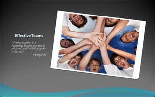 Effective Teams "Coming together is a beginning, staying together is progress, and working together is success,"   - Henry Ford 