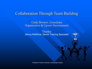 Collaboration Through Team Building
Cindy Brewer, Consultant
Organization & Career Development
Thanks:
Denny McElhoe, Senior Training Specialist
A Module of Purdue University’s LeadingEdge Program
 