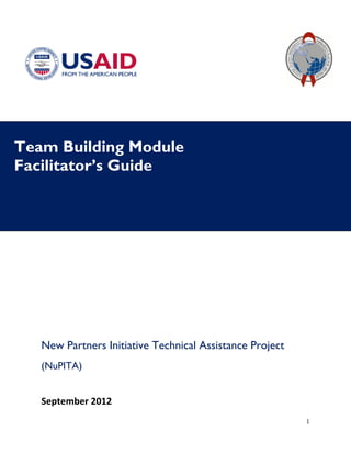 1
Team Building Module
Facilitator’s Guide
New Partners Initiative Technical Assistance Project
(NuPITA)
September 2012
 