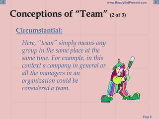 Conceptions of “Team”  (2 of 3) Circumstantial:   Here, “team” simply means any group in the same place at the same time. For example, in this context a company in general or all the managers in an organization could be considered a team. 