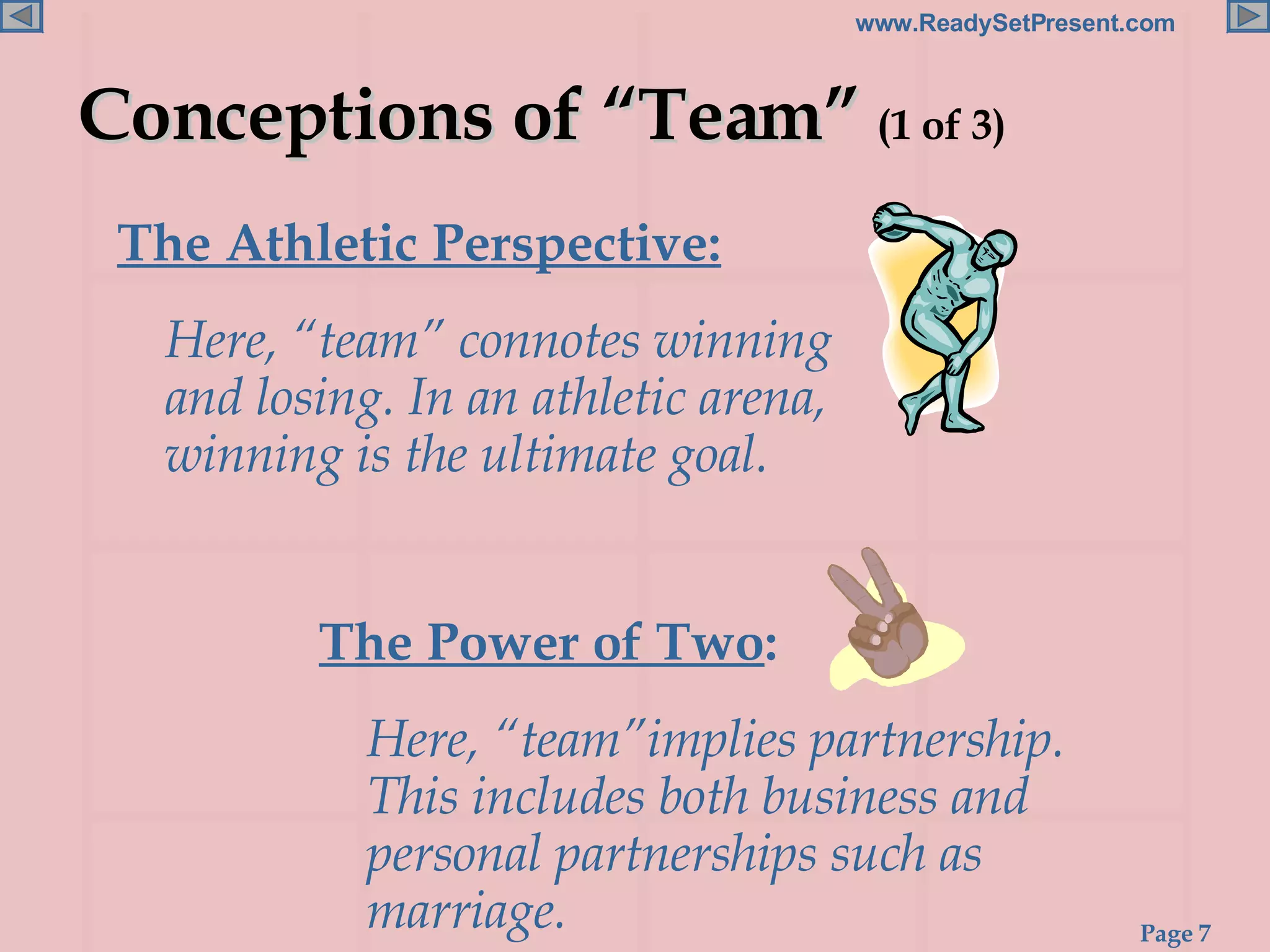 Conceptions of “Team”  (1 of 3) The Athletic Perspective:   Here, “team” connotes winning and losing. In an athletic arena, winning is the ultimate goal. The Power of Two :  Here, “team”implies partnership. This includes both business and personal partnerships such as marriage. 