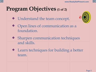 Program Objectives  (1 of 2)   Understand the team concept. Open lines of communication as a foundation.  Sharpen communication techniques and skills.  Learn techniques for building a better team.  