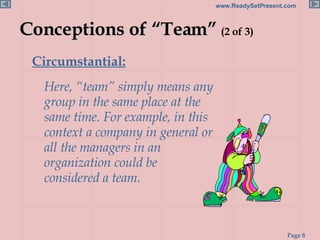 Conceptions of “Team”  (2 of 3) Circumstantial:   Here, “team” simply means any group in the same place at the same time. For example, in this context a company in general or all the managers in an organization could be considered a team. 
