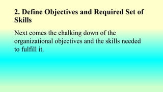 2. Define Objectives and Required Set of
Skills
Next comes the chalking down of the
organizational objectives and the skills needed
to fulfill it.
 