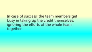 In case of success, the team members get
busy in taking up the credit themselves,
ignoring the efforts of the whole team
together.
 