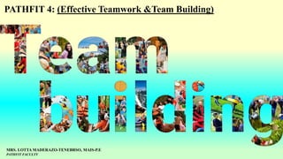 PATHFIT 4: (Effective Teamwork &Team Building)
MRS. LOTTA MADERAZO-TENEBRSO, MAIS-P.E
PATHFIT FACULTY
 