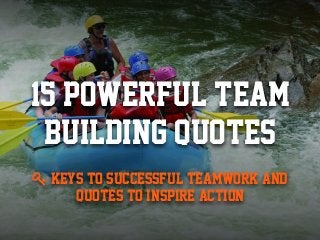 15 Powerful Team 
Building Quotes 
 Keys to Successful Teamwork and 
Quotes to Inspire Action 
 