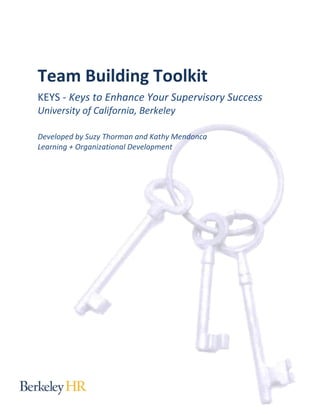 Team Building Toolkit
KEYS - Keys to Enhance Your Supervisory Success
University of California, Berkeley
Developed by Suzy Thorman and Kathy Mendonca
Learning + Organizational Development

 