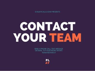CONTACT
YOUR TEAM
PL
AY
DIALMYCALLS.COM PRESENTS
SEND A PHONE CALL, TEXT MESSAGE
OR EMAIL TO YOUR ENTIRE SPORTS
TEAM INSTANTLY!
 