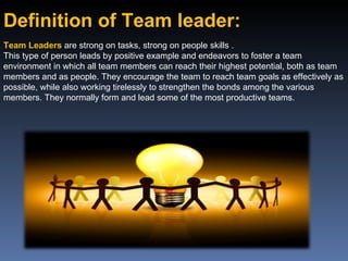 Definition of Team leader: Team Leaders  are strong on tasks, strong on people skills . This type of person leads by posit...