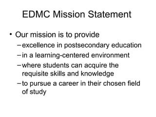 EDMC Mission Statement Our mission is to provide excellence in postsecondary education  in a learning-centered environment where students can acquire the requisite skills and knowledge  to pursue a career in their chosen field of study   