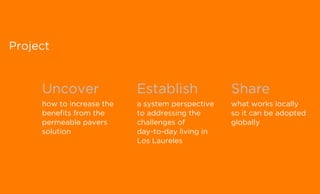 Project
Uncover Establish Share
how to increase the
benefits from the
permeable pavers
solution
a system perspective
to addressing the
challenges of
day-to-day living in
Los Laureles
what works locally
so it can be adopted
globally
 