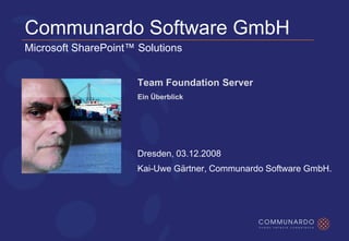 Communardo Software GmbH
Microsoft SharePoint™ Solutions


                      Team Foundation Server
                      Ein Überblick




                      Dresden, 03.12.2008
                      Kai-Uwe Gärtner, Communardo Software GmbH.
 