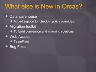What else is New in Orcas? Data warehouse Added support for check-in policy overrides Migration toolkit To build conversion and mirroring solutions Web Access TeamPlain Bug Fixes 