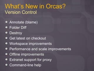 What’s New in Orcas? Version Control Annotate (blame) Folder Diff Destroy Get latest on checkout Workspace improvements Performance and scale improvements Offline improvements Extranet support for proxy Command-line help 