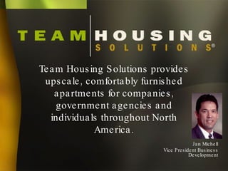 Team Housing Solutions provides upscale, comfortably furnished apartments for companies, government agencies and individuals throughout North America. Jan Michell Vice President Business Development ® 