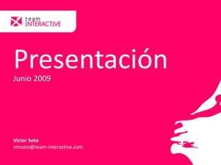 Presentación
Junio 2009




Víctor Soto
vmsoto@team-interactive.com
 