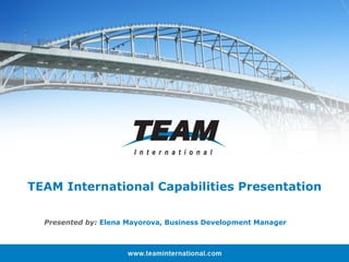 TEAM International Capabilities Presentation Presented by:  Elena Mayorova, Business Development Manager 