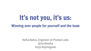 It’s not you, it’s us:
Winning over people for yourself and the team
Neha Batra, Engineer at Pivotal Labs
@nerdneha
#s1p #springone
 