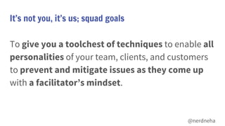 It’s not you, it’s us; squad goals
To give you a toolchest of techniques to enable all
personalities of your team, clients...