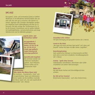 Das JuGS



     DAS JUGS
     Das Jugend-, Gäste- und Seminarhaus (JuGS) in Gailhof/
     Wedemark ist mit öffentlichen Verkehrsmitteln oder per
     Auto oder Bus sehr gut zu erreichen. Hier können Se-
     minare, Tagungen oder Freizeiten durchgeführt werden.
     Das Haupthaus bietet Vollverpﬂegung und Platz für 93
     Personen. Das JuGS verfügt über Seminarräume für 18
     bis 80 Personen, Freizeiträume und ein großes Gelände
     mit Spielmöglichkeiten. Gemeinschaftsräume und einige
     Wohnbereiche sind für Rollstühle geeignet.

                                 Jugend-,Gäste- und
                                 Seminarhaus Gailhof              Gesundheit aktiv erleben
                                                                  mit Spiel, Bewegung und gesundem Kochen (ab 3. Klasse).
                                  Am Jugendheim 7
                                  30900 Wedemark                  Lernen in der Natur
                                  Telefon: 05130/30 40            „Wo sagen sich Fuchs und Hase Gute Nacht?“ und „Natur und
                                  Fax: 05130/30 49                Umwelt“ machen die Natur mit allen Sinnen „begreifbar“.
                                  E-Mail: jugs-gailhof@
                                   region-hannover.de             Bewerbungstraining
                                   www.jugs-gailhof.de            Nach spielerischen Übungen zur Körpersprache und Rhe-
                                                                  torik wird es ernst beim simulierten Vorstellungsgespräch
                                   Spezielle JuGS-Angebote        (ab 9. Klasse).
                                   Die Seminare werden von
                                   erfahrenen Fachkräften         Activity – Spiele ohne Grenzen
                                   geleitet. Auch Inklusions-     Geländespiele, Kistenklettern, Inlineskaten oder Schlitt-
                                   klassen treffen auf ein        schuhfahren und andere Überraschungen.
                                   kompetentes Team.
                                                                  Bühne frei!
                  Sozialtraining –                                Mit Müll Musik machen und Stimmbildgeschichten
                  Alles damit eine Klasse klasse wird             erﬁnden.
                 Die Seminare „ Freundschaft u. Streit“ und
                 „Gruppenﬁndung“ bauen auf erlebnisorien-         Der Ritt auf der Trommel
                tierten Spielen auf. Bei Konﬂikten innerhalb      Rhythmische Improvisation – auch ohne Vorkenntnisse.
                der Klasse eignet sich „Fair und respektvoll im
                Miteinander“ (ab 5. Klasse).




22                                                                                                                            23
 